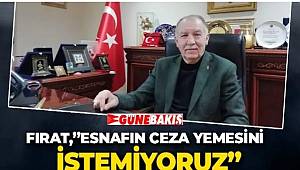 FIRAT,”ESNAFIN CEZA YEMESİNİ İSTEMİYORUZ.”