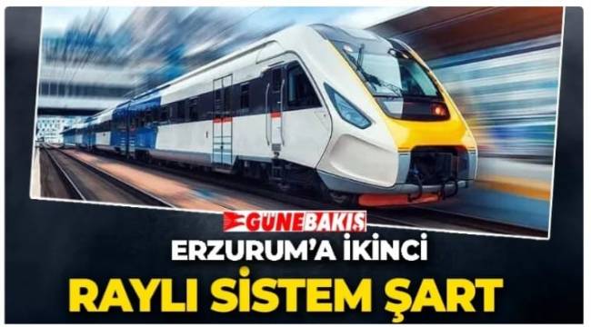 “Erzurum’a ikinci bir raylı sistem şart”  